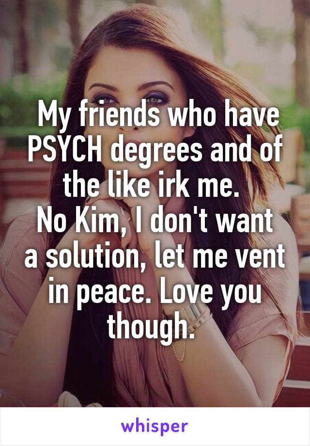  My friends who have PSYCH degrees and of the like irk me. 
No Kim, I don't want a solution, let me vent in peace. Love you though. 