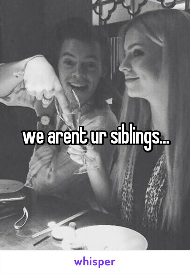 we arent ur siblings...