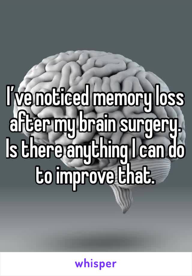 I’ve noticed memory loss after my brain surgery. Is there anything I can do to improve that. 