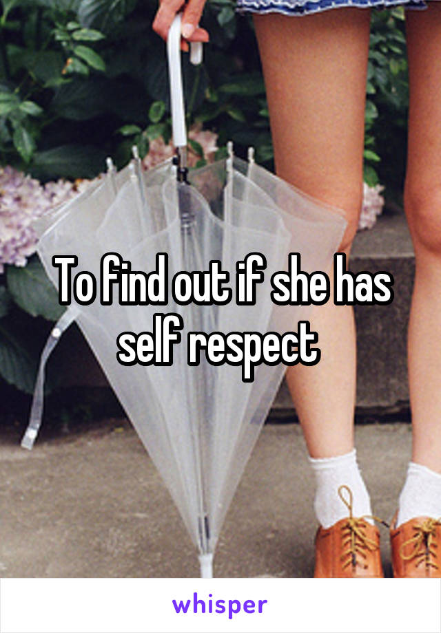 To find out if she has self respect 
