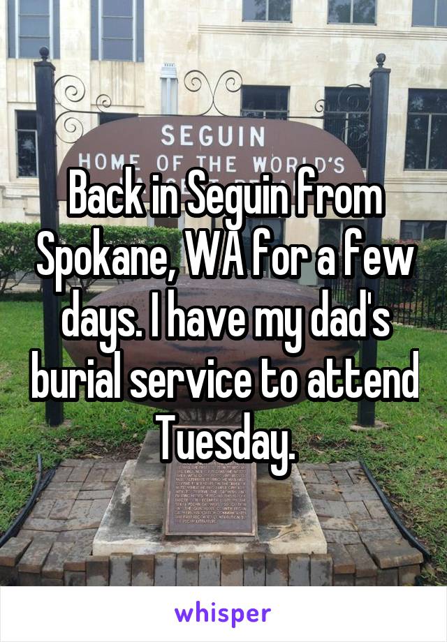 Back in Seguin from Spokane, WA for a few days. I have my dad's burial service to attend Tuesday.