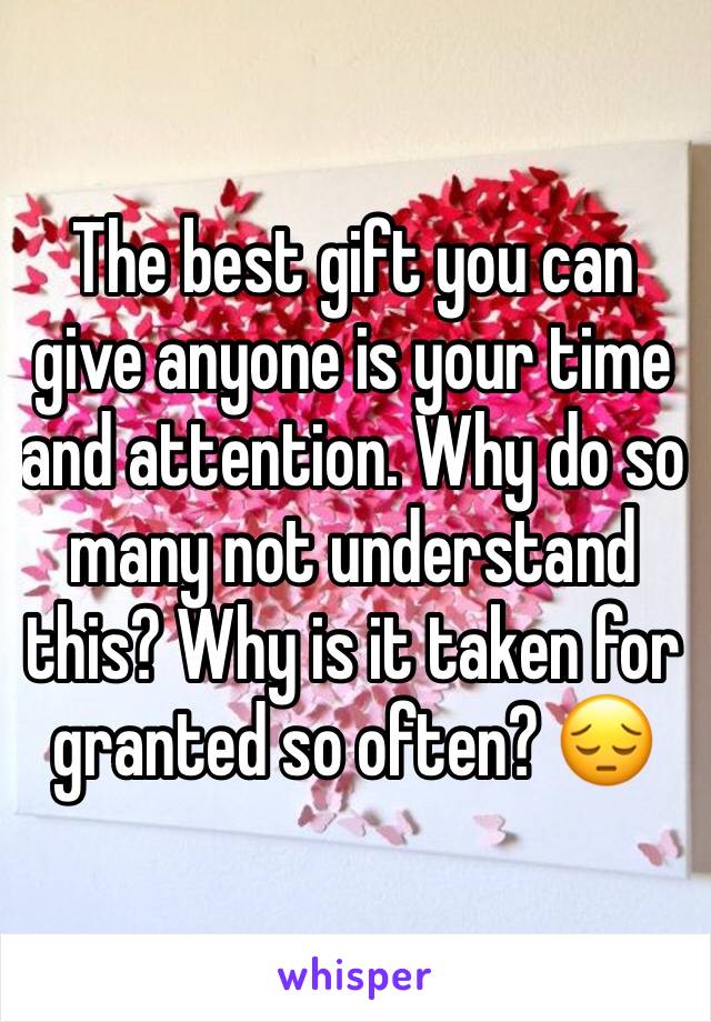 The best gift you can give anyone is your time and attention. Why do so many not understand this? Why is it taken for granted so often? 😔