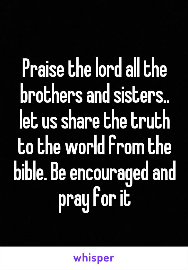 Praise the lord all the brothers and sisters.. let us share the truth to the world from the bible. Be encouraged and pray for it