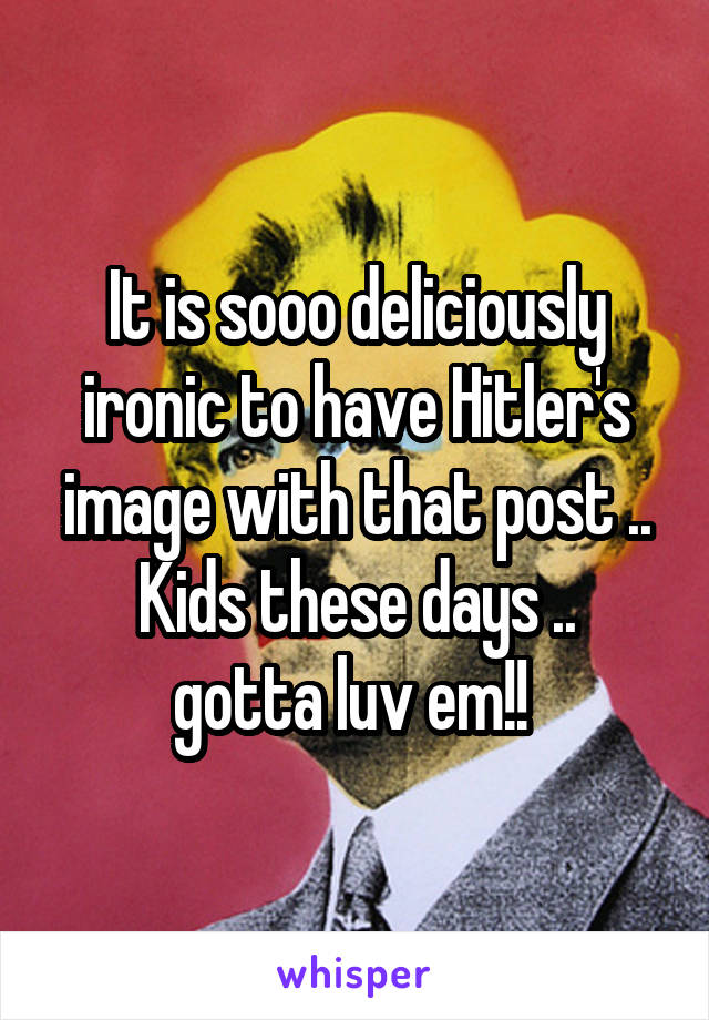 It is sooo deliciously ironic to have Hitler's image with that post ..
Kids these days .. gotta luv em!! 
