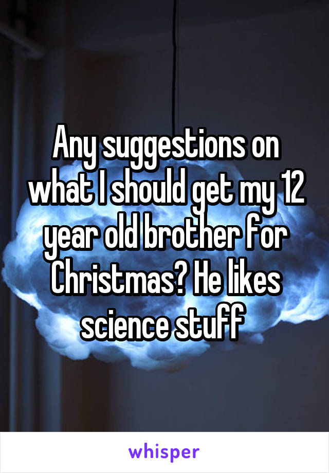 Any suggestions on what I should get my 12 year old brother for Christmas? He likes science stuff 