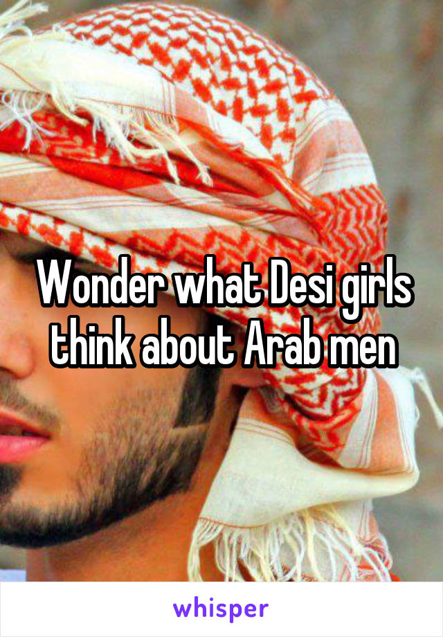 Wonder what Desi girls think about Arab men