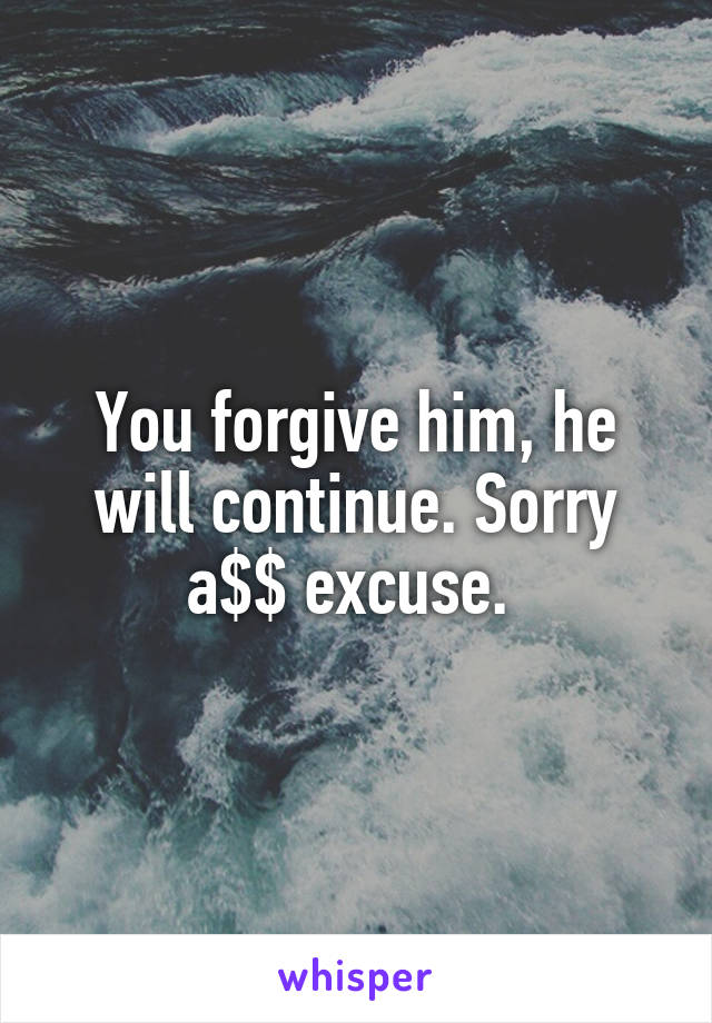 You forgive him, he will continue. Sorry a$$ excuse. 