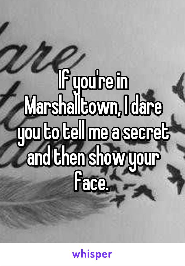 If you're in Marshalltown, I dare you to tell me a secret and then show your face. 