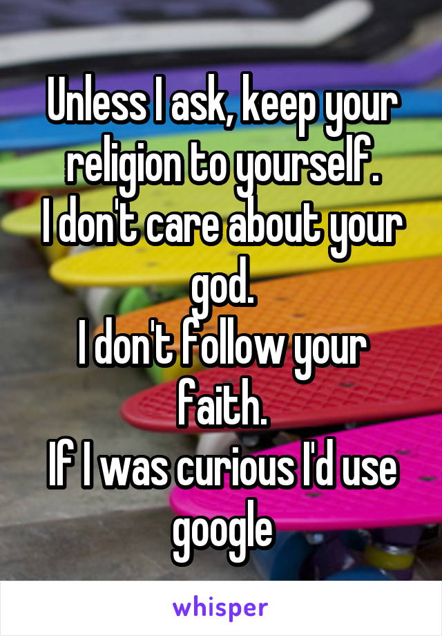 Unless I ask, keep your religion to yourself.
I don't care about your god.
I don't follow your faith.
If I was curious I'd use google