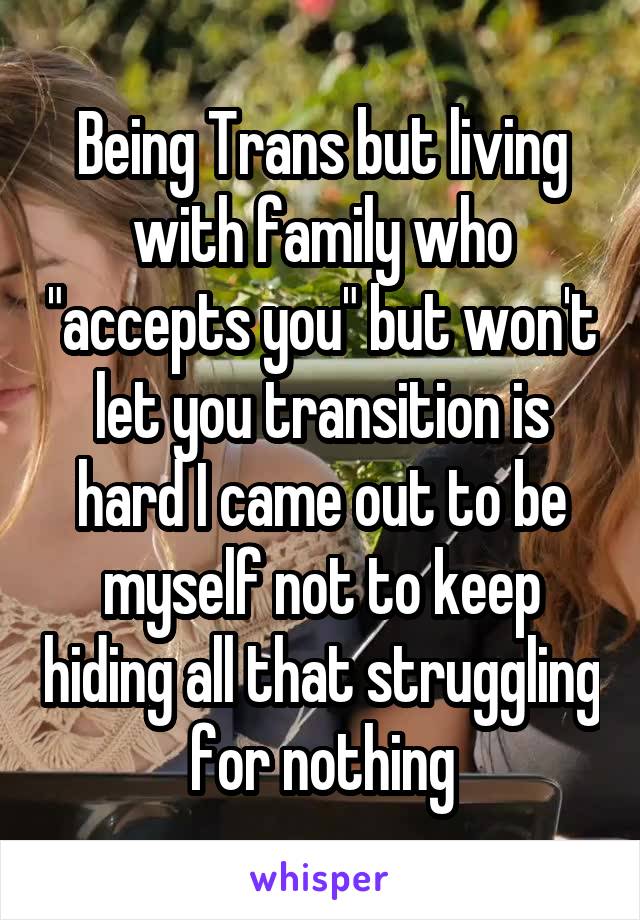 Being Trans but living with family who "accepts you" but won't let you transition is hard I came out to be myself not to keep hiding all that struggling for nothing