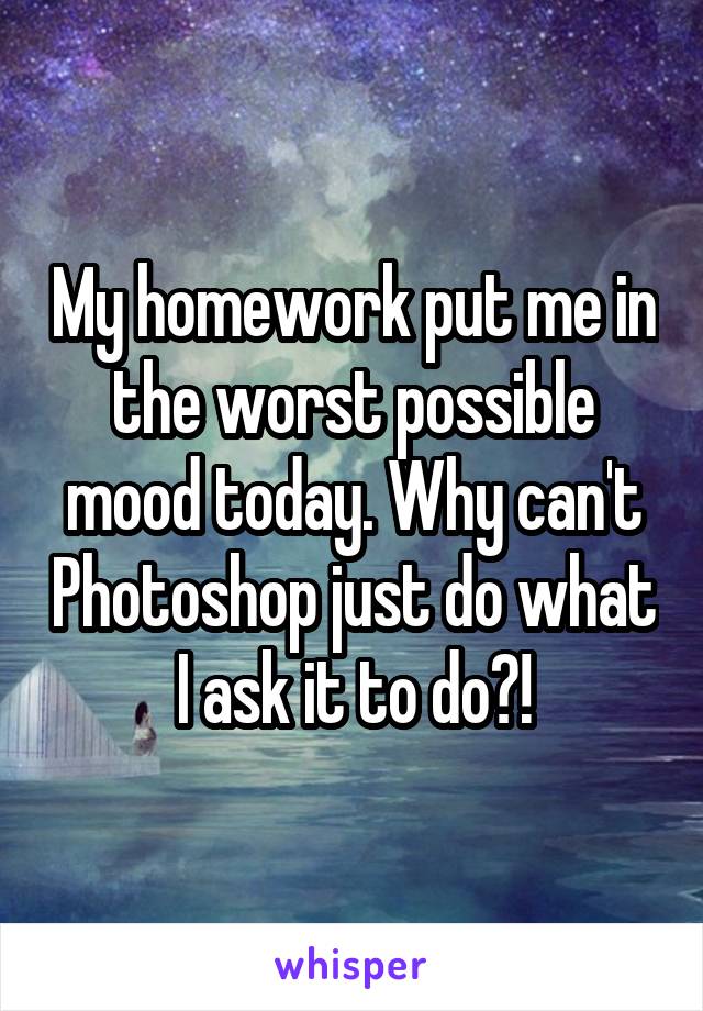 My homework put me in the worst possible mood today. Why can't Photoshop just do what I ask it to do?!