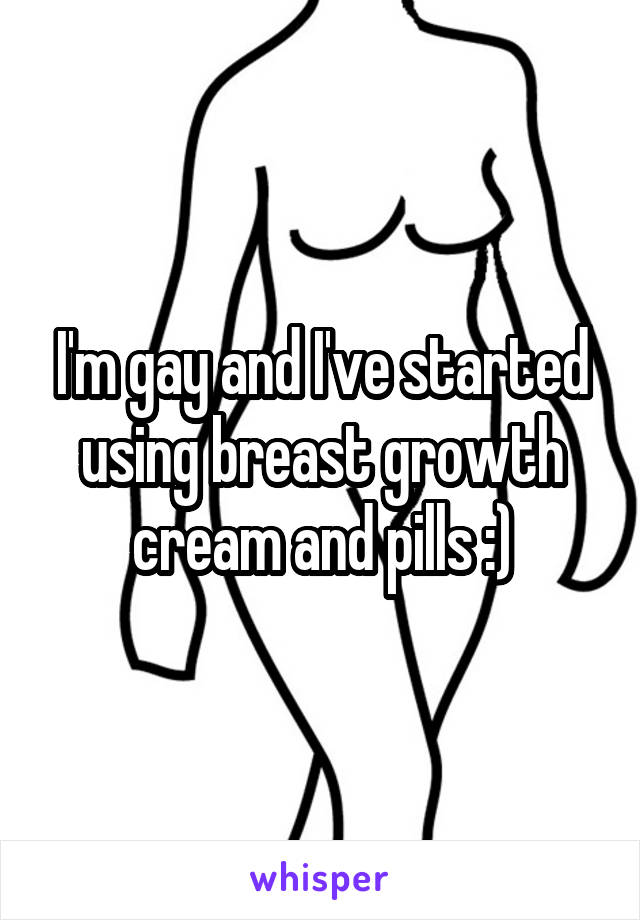 I'm gay and I've started using breast growth cream and pills :)