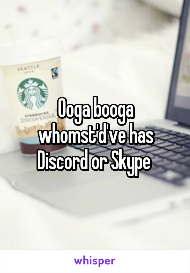 Ooga booga whomst'd've has Discord or Skype 