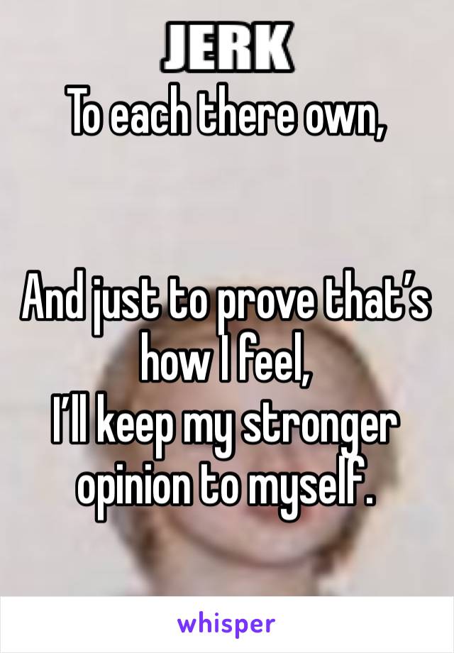 To each there own,


And just to prove that’s how I feel,
I’ll keep my stronger opinion to myself.