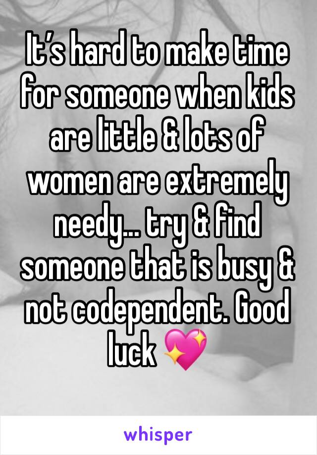 It’s hard to make time for someone when kids are little & lots of women are extremely needy... try & find someone that is busy & not codependent. Good luck 💖