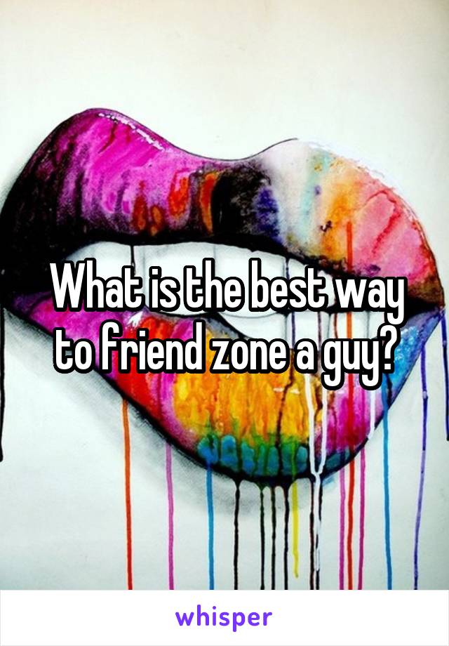 What is the best way to friend zone a guy?