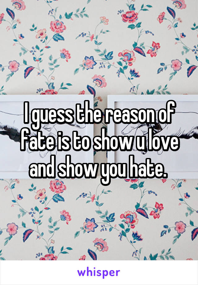 I guess the reason of fate is to show u love and show you hate. 