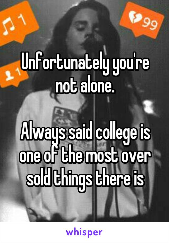 Unfortunately you're not alone.

Always said college is one of the most over sold things there is