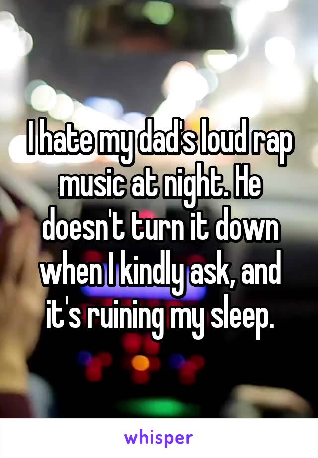I hate my dad's loud rap music at night. He doesn't turn it down when I kindly ask, and it's ruining my sleep.
