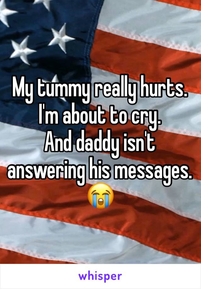 My tummy really hurts. I'm about to cry. 
And daddy isn't answering his messages. 
😭