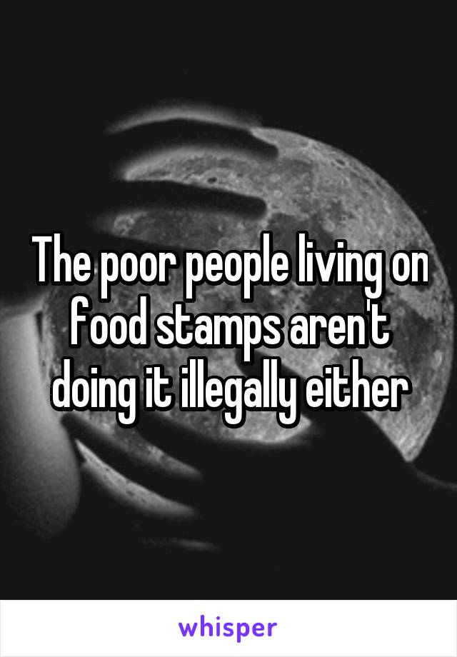 The poor people living on food stamps aren't doing it illegally either