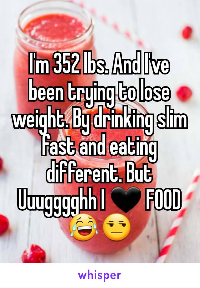 I'm 352 lbs. And I've been trying to lose weight. By drinking slim fast and eating different. But Uuugggghh I 🖤 FOOD 😂😒
