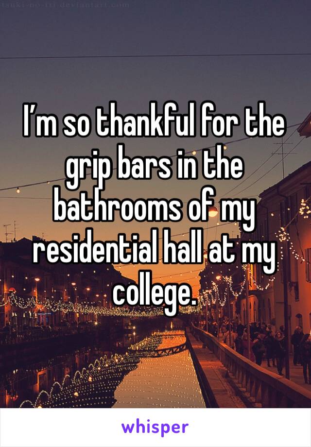 I’m so thankful for the grip bars in the bathrooms of my residential hall at my college.