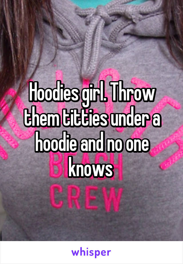 Hoodies girl. Throw them titties under a hoodie and no one knows 