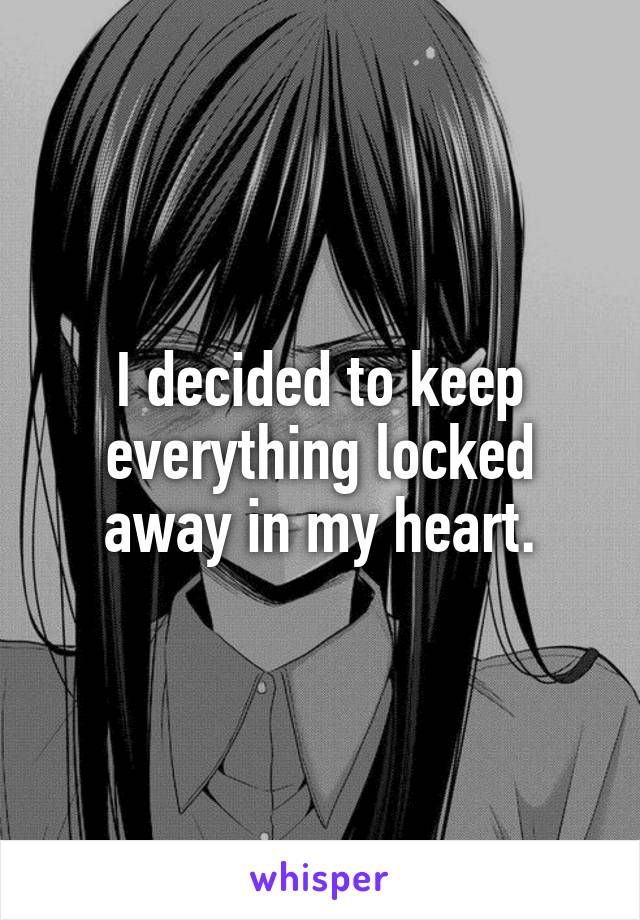 I decided to keep everything locked away in my heart.
