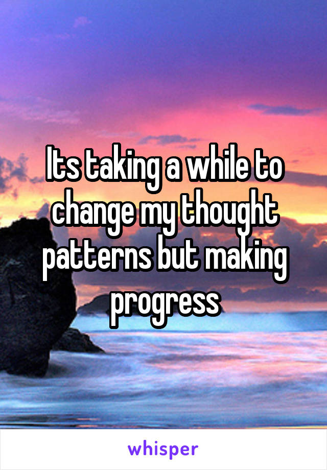 Its taking a while to change my thought patterns but making progress