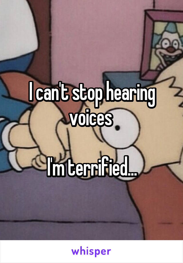 I can't stop hearing voices 

I'm terrified...