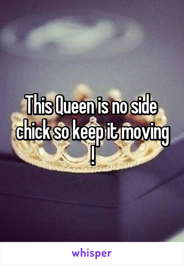 This Queen is no side 
chick so keep it moving !