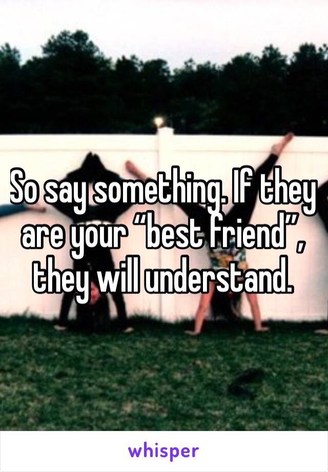 So say something. If they are your “best friend”, they will understand. 