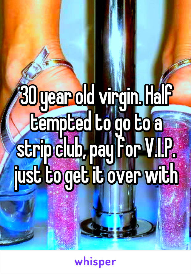 30 year old virgin. Half tempted to go to a strip club, pay for V.I.P. just to get it over with
