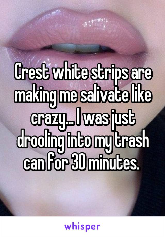 Crest white strips are making me salivate like crazy... I was just drooling into my trash can for 30 minutes. 