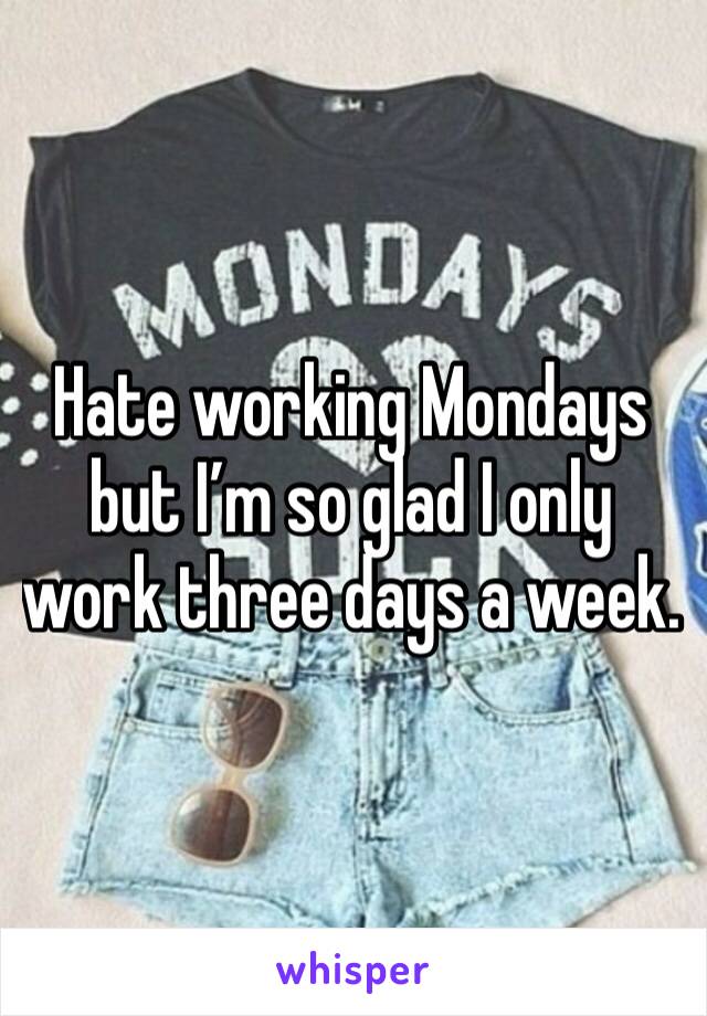 Hate working Mondays but I’m so glad I only work three days a week.