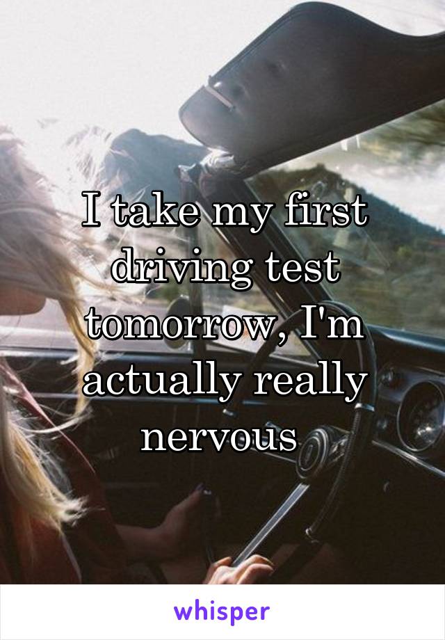 I take my first driving test tomorrow, I'm actually really nervous 