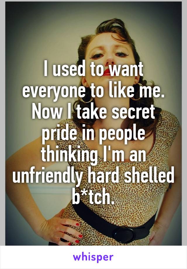 I used to want everyone to like me.
Now I take secret pride in people thinking I'm an unfriendly hard shelled b*tch.