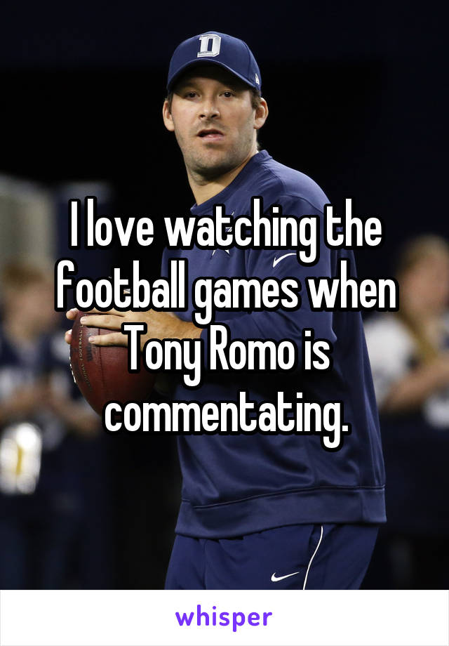 I love watching the football games when Tony Romo is commentating.