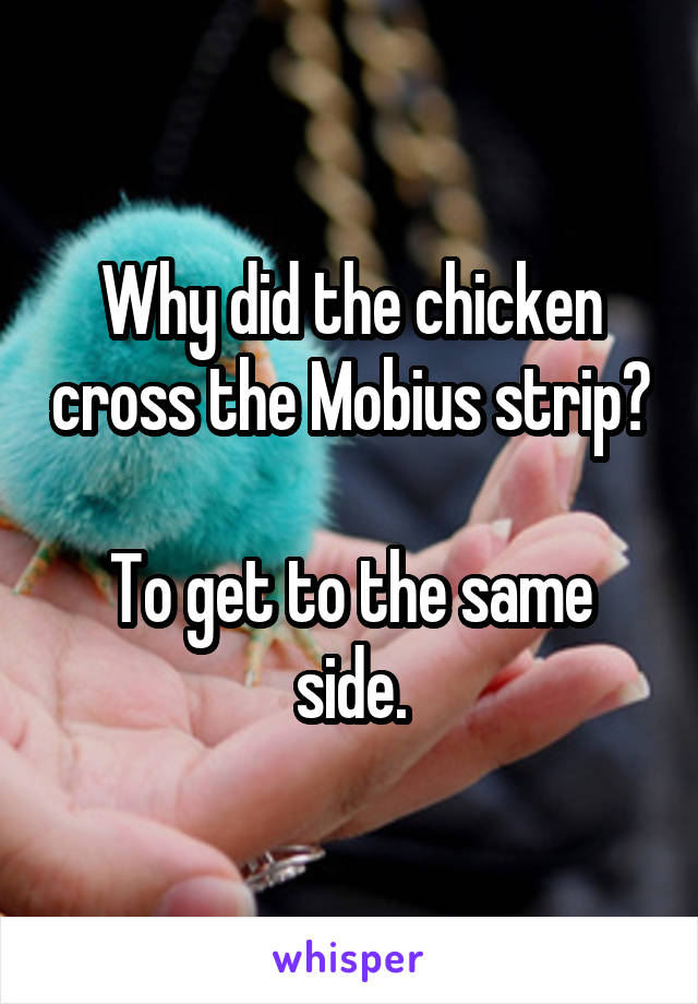 Why did the chicken cross the Mobius strip?

To get to the same side.