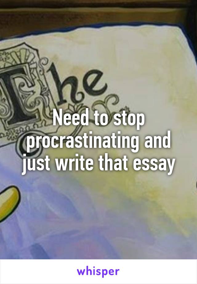 Need to stop procrastinating and just write that essay