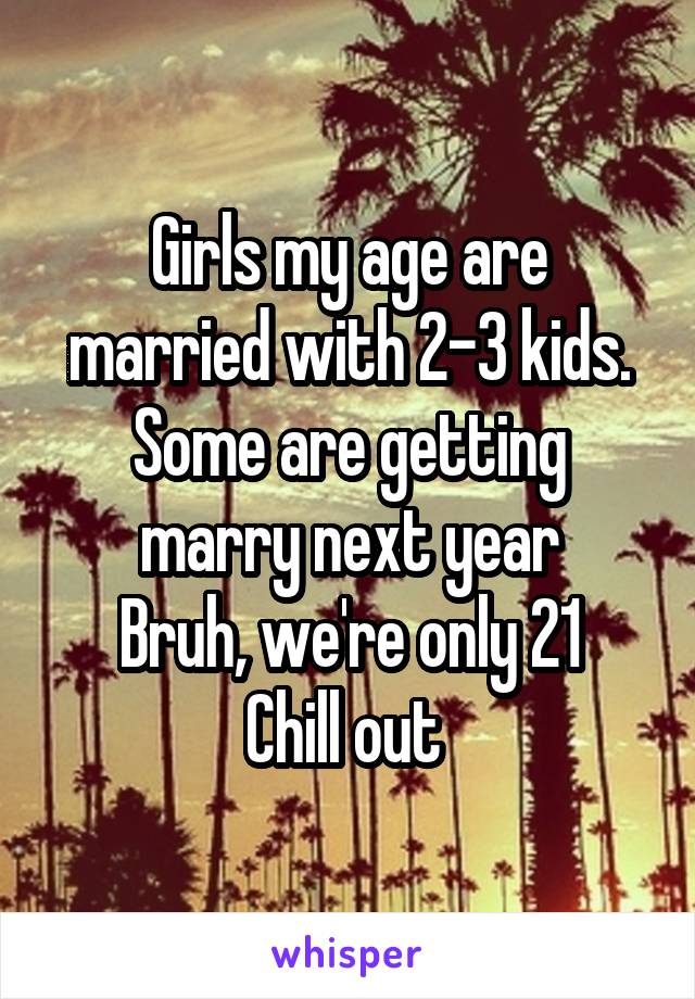 Girls my age are married with 2-3 kids.
Some are getting marry next year
Bruh, we're only 21
Chill out 