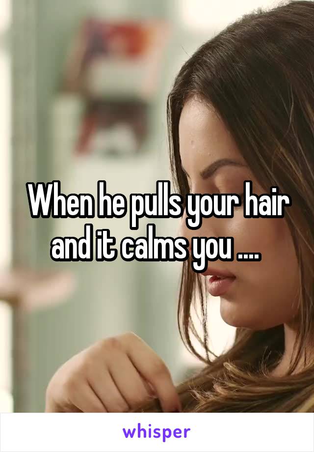When he pulls your hair and it calms you .... 