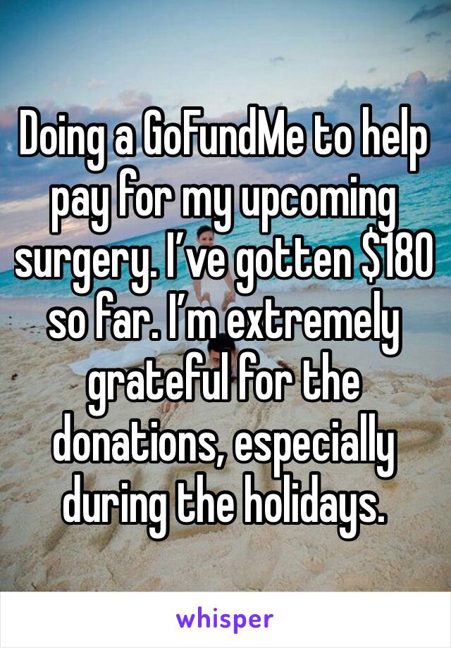 Doing a GoFundMe to help pay for my upcoming surgery. I’ve gotten $180 so far. I’m extremely grateful for the donations, especially during the holidays. 