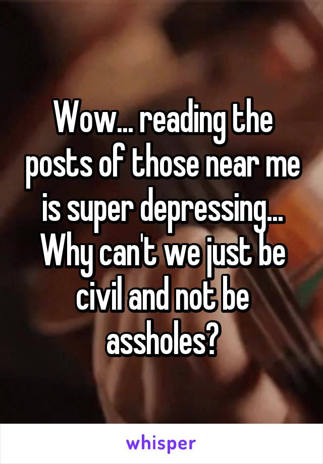 Wow... reading the posts of those near me is super depressing... Why can't we just be civil and not be assholes?