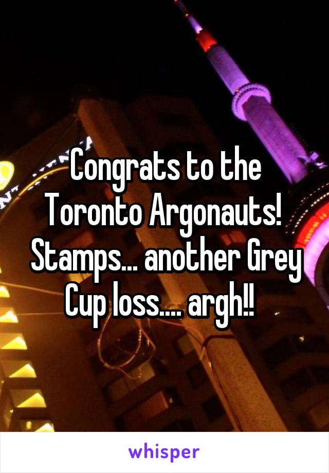 Congrats to the Toronto Argonauts! 
Stamps... another Grey Cup loss.... argh!!  