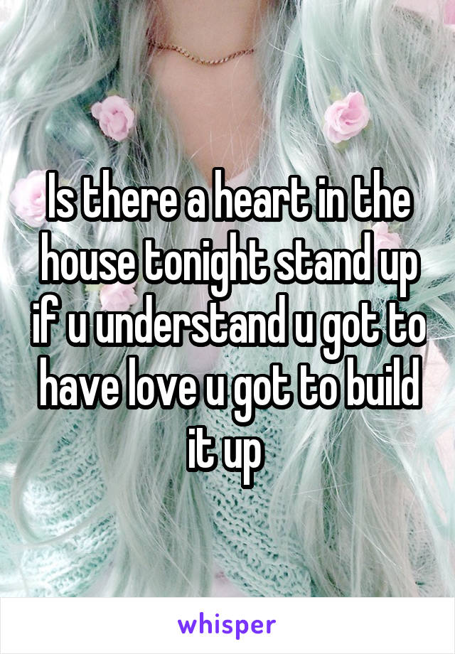Is there a heart in the house tonight stand up if u understand u got to have love u got to build it up 