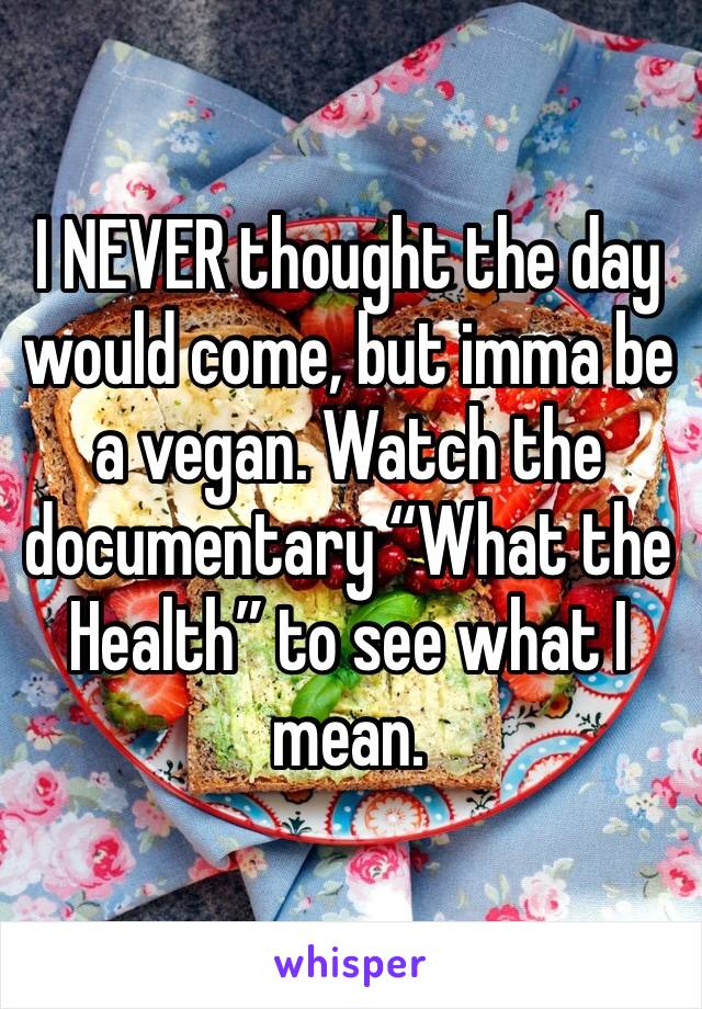 I NEVER thought the day would come, but imma be a vegan. Watch the documentary “What the Health” to see what I mean.