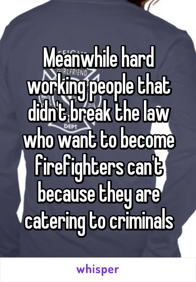 Meanwhile hard working people that didn't break the law who want to become firefighters can't because they are catering to criminals