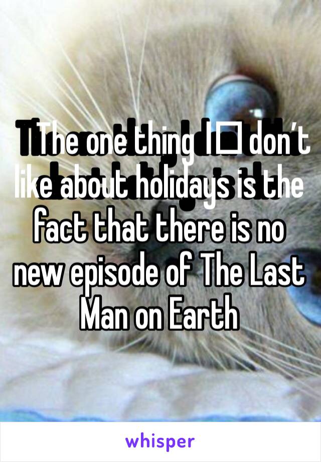 The one thing I️ don’t like about holidays is the fact that there is no new episode of The Last Man on Earth